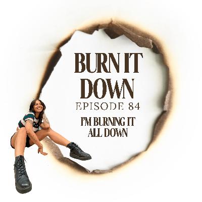 Episode 84 - I’m Burning It All Down Episode 84 - I’m Burning It All Down