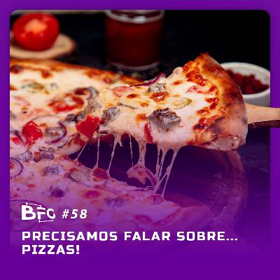 BFG #58 - Precisamos Falar Sobre... Pizzas!