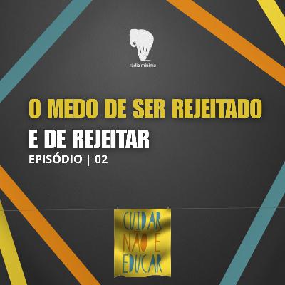 EP 02 | S03 - CUIDAR NÃO É EDUCAR - O MEDO DE SER REJEITADO... E DE REJEITAR.