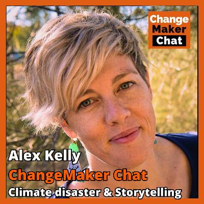 Alex Kelly - ChangeMaker Chat - Climate disaster & Storytelling Alex Kelly - ChangeMaker Chat - Climate disaster & Storytelling