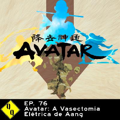 QQ 76: Avatar: a Vasectomia Elétrica de Aang