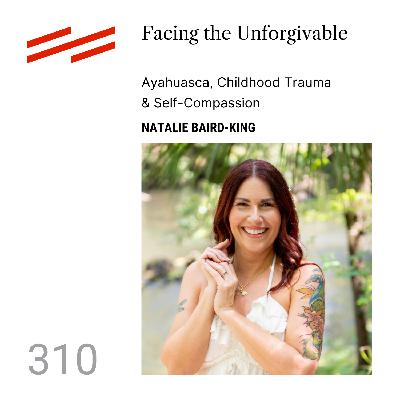 Natalie Baird-King - Facing the Unforgivable: Ayahuasca, Childhood Trauma & Self-Compassion