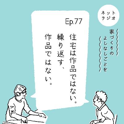 Ep.77「住宅は作品ではない。繰り返す、作品ではない」