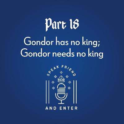 Speak Friend and Enter Part 18: Gondor has no king; Gondor needs no king
