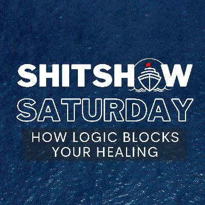 SHITSHOW SATURDAY #158 - How Logic Blocks Your Healing