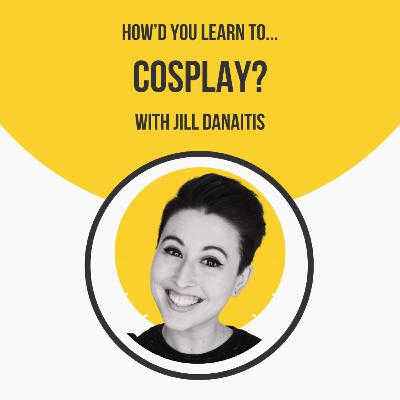 How'd You Learn To Cosplay? with Jill Danaitis