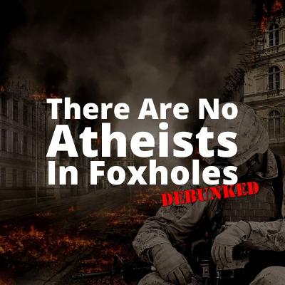 There Are No Atheists In Foxholes [Debunked] - Atheism UK Podcast #27
