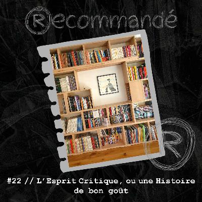 #22 // L'Esprit Critique, ou une Histoire de bon goût