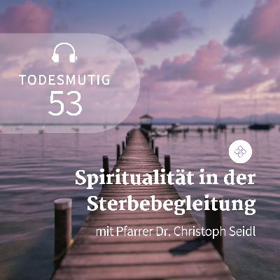 53 - Spiritualität in der Sterbebegleitung (mit Pfarrer Dr. Christoph Seidl)