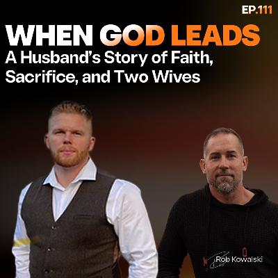 EP 111 | When God Leads: A Husband’s Story of Faith, Sacrifice, and Two Wives