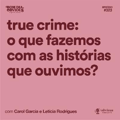 true crime: o que fazemos com as histórias que ouvimos?, com Carol Garcia e Letícia Rodrigues true crime: o que fazemos com as histórias que ouvimos?, com Carol Garcia e Letícia Rodrigues