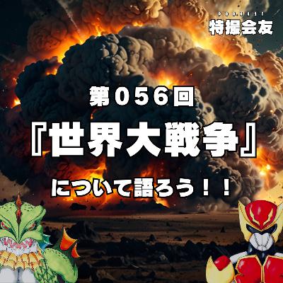 第056回 『世界大戦争』について語ろう！！