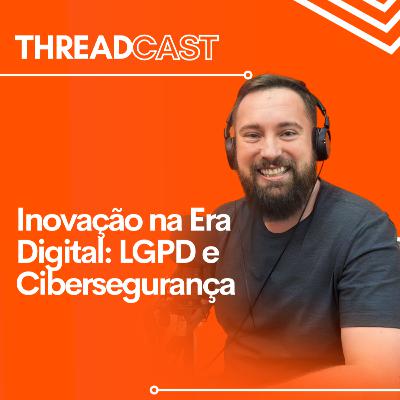 Inovação na Era Digital: LGPD e Cibersegurança | ThreadCast