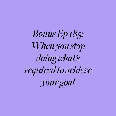Bonus Ep 185: When you stop doing what's required to achieve your goal