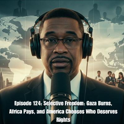 Episode 124: Selective Freedom: Gaza Burns, Africa Pays, and America Chooses Who Deserves Rights
