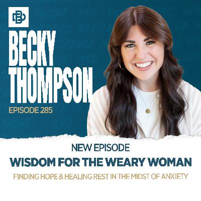 Wisdom for the Weary Woman: Finding Hope & Healing Rest in the Midst of Anxiety with Becky Thompson, Ep. 285 Wisdom for the Weary Woman: Finding Hope & Healing Rest in the Midst of Anxiety with Becky Thompson, Ep. 285