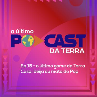Ep. 15 - O Último Game da Terra: Casa, Beija ou Mata do Pop Ep. 15 - O Último Game da Terra: Casa, Beija ou Mata do Pop