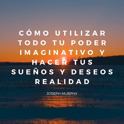 CÓMO UTILIZAR TODO TU PODER IMAGINATIVO y hacer tus sueños y deseos realidad