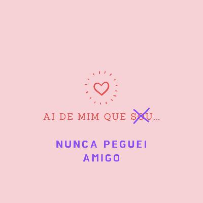 Ai de mim que... nunca peguei um amigo!