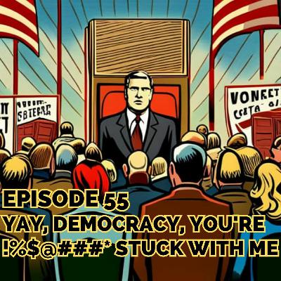 Episode 55 - Yay Democracy, You're %@*#$!@ Stuck With Me!