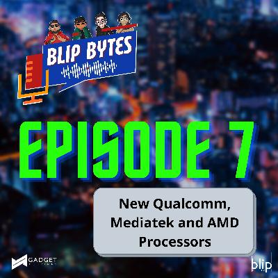 Blip Bytes Episode 7: New Qualcomm, Mediatek and AMD Processors