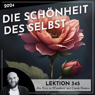 Lektion 345 – Die Schönheit des Selbst – Ein Kurs in Wundern mit Frank Hamm