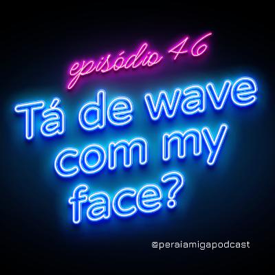Peraí, Amiga! 046 - Tá de Wave com my Face?