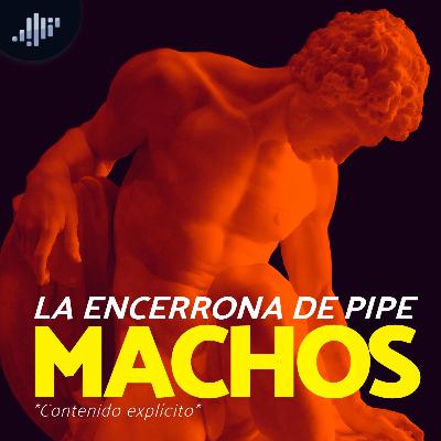 La Encerrona de Pipe | Confesiones de Machos