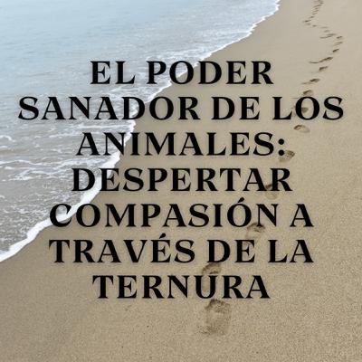 El poder sanador de los animales: Despertar compasión a través de la ternura