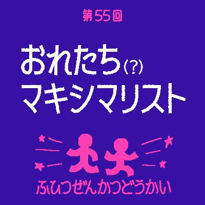 第55回 - おれたちマキシマリスト