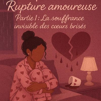 Épisode 3- Rupture amoureuse partie 1 : La souffrance invisible des cœurs brisés