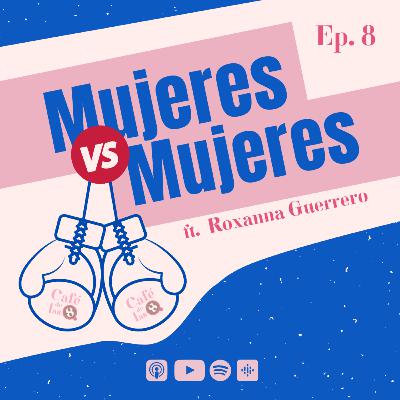 Ep. 8 | Mujeres VS Mujeres ft. Roxanna Guerrero
