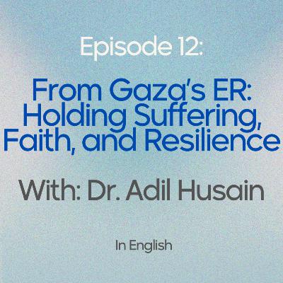 EP 12: From Gaza’s ER - Holding Suffering, Faith, and Resilience with Dr. Adil Husain