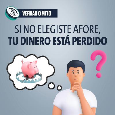 VERDAD O MITO: Si no elegiste Afore, tu dinero está perdido