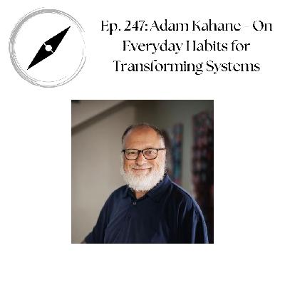 E. 247: Adam Kahane - On Everyday Habits For Transforming Systems E. 247: Adam Kahane - On Everyday Habits For Transforming Systems