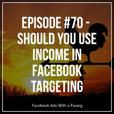 Episode #70 - Should you use income in Facebook Targeting Episode #70 - Should you use income in Facebook Targeting