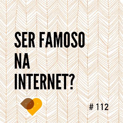 Ep. 112 - Ser Famoso na Internet?