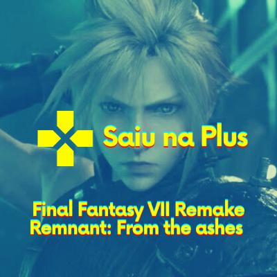 Saiu nas plus #01 - Final Fantasy VII Remake e Remnant from the ashes