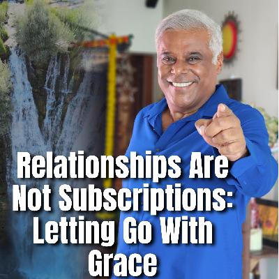 Relationships Are Not Subscriptions: Letting Go With Grace.