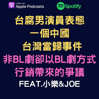 EP47 - 台腐男演員表態一個中國之台灣當歸事件 & 非BL劇卻以BL劇方式行銷帶來的爭議。feat.小樂 & Joe