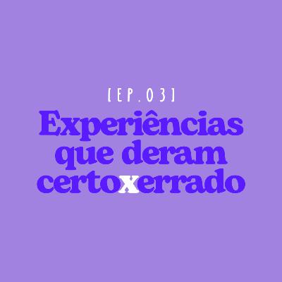 EP 03 - Experiências que deram certo x errado EP 03 - Experiências que deram certo x errado
