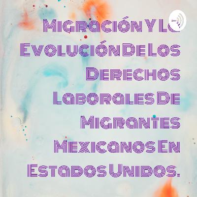 Migración y la evolución de los derechos laborales de migrantes en Estados Unidos.
