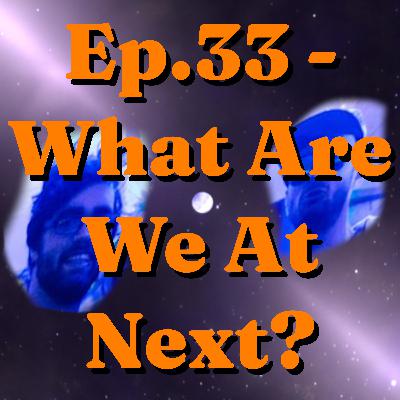 Ep. 33 - What Are We At Next? Ep. 33 - What Are We At Next?