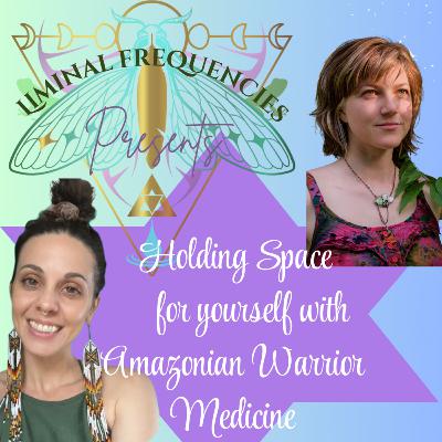 Holding Space for Yourself with Amazonian Warrior Medicine Part TWO feat Shanna Kambosera