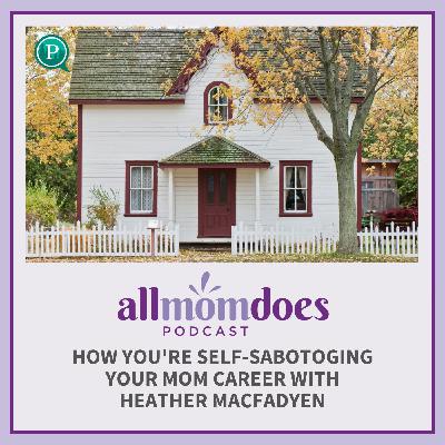 How You're Self-Sabotoging Your Mom Career with Heather MacFadyen How You're Self-Sabotoging Your Mom Career with Heather MacFadyen