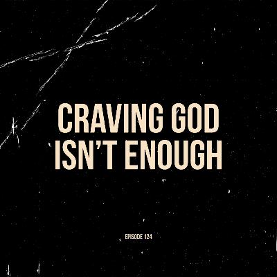 Ep. 124 - Craving God Isn’t Enough