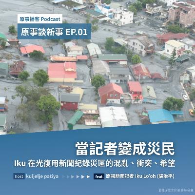 原事談新事 EP.01｜當記者變成災民 —— Iku 在光復用新聞紀錄災區的混亂、衝突、希望 ft. 原視新聞記者 Iku Lo’oh (張治平)