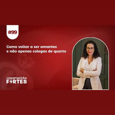 #99 Como Voltar a Ser Amantes e Não Apenas Colegas de Quarto - Casamentos Fortes