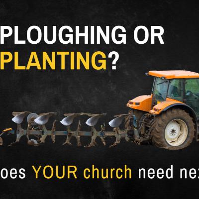 Ploughing or Planting: Which does YOUR church need next?
