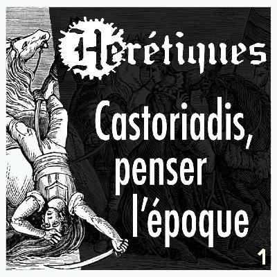 Castoriadis, penser l'époque (1/2) avec Quentin Bérard